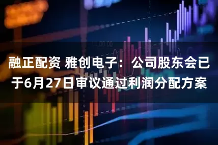 融正配资 雅创电子：公司股东会已于6月27日审议通过利润分配方案