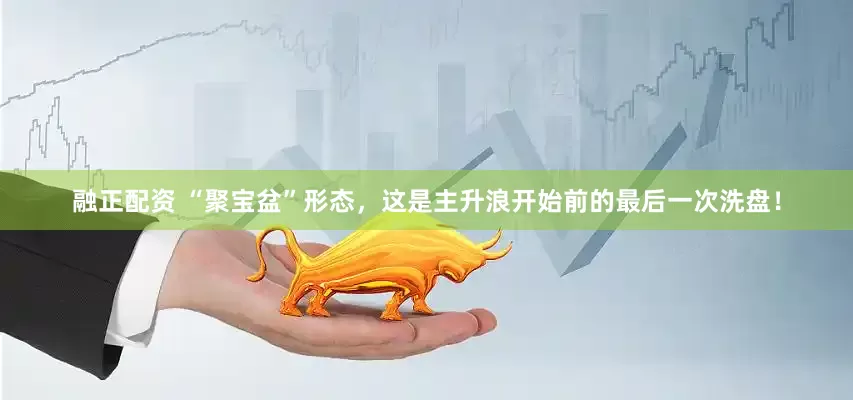 融正配资 “聚宝盆”形态，这是主升浪开始前的最后一次洗盘！