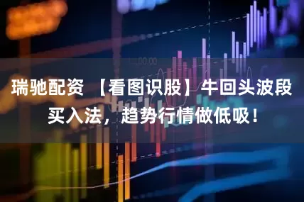 瑞驰配资 【看图识股】牛回头波段买入法，趋势行情做低吸！
