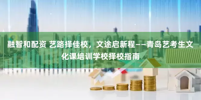 融智和配资 艺路择佳校，文途启新程——青岛艺考生文化课培训学校择校指南