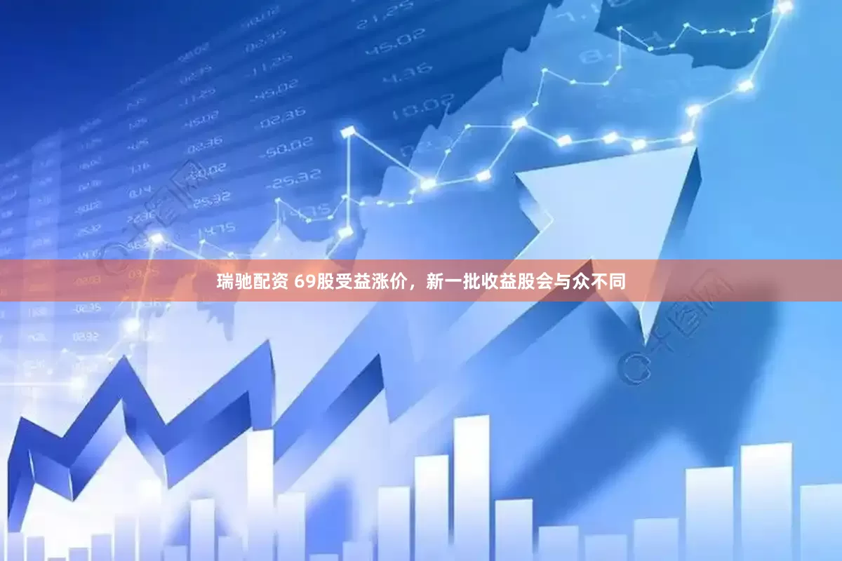 瑞驰配资 69股受益涨价，新一批收益股会与众不同